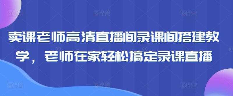 卖课老师高清直播间录课间搭建教学，老师在家轻松搞定录课直播