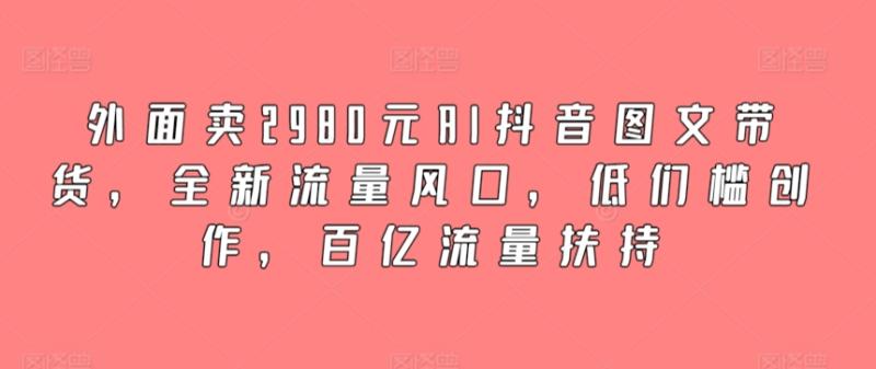 AI抖音图文带货，全新流量风口，低们槛创作，百亿流量扶持