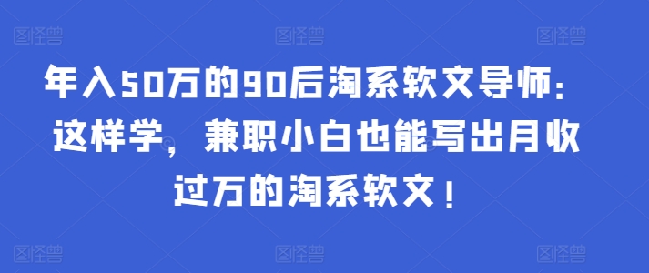 年入50万的90后淘系软文导师：这样学，兼职小白也能写出月收过万的淘系软文