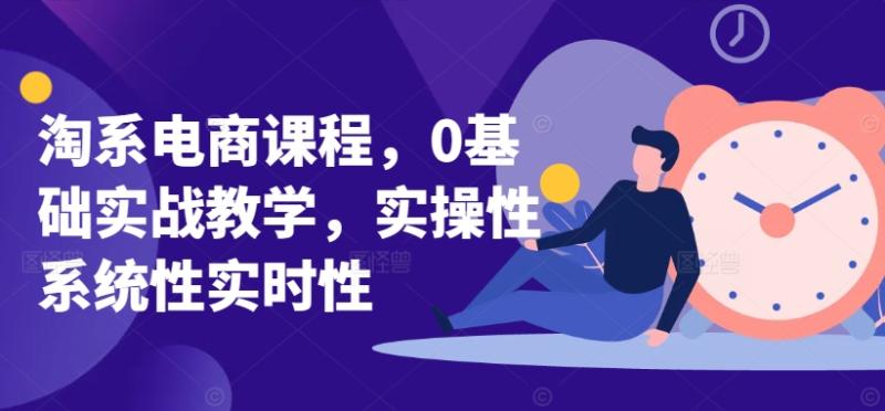 淘系电商课程，0基础实战教学，实操性系统性实时性