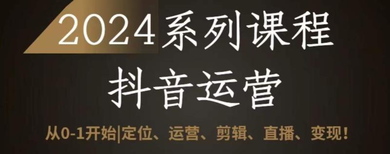 2024抖音运营全套系列课程，从0-1开始，定位、运营、剪辑、直播