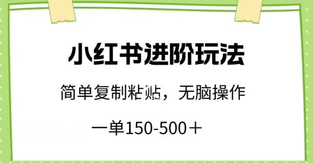 小红书进阶玩法，一单150-500+，简单复制粘贴，小白也能轻松上手【揭秘】