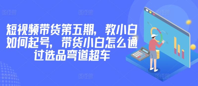 短视频带货第五期，教小白如何起号，带货小白怎么通过选品弯道超车