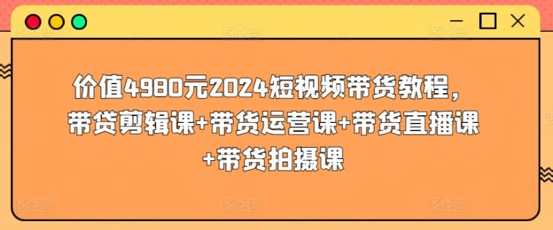 2024短视频带货教程，带贷剪辑课+带货运营课+带货直播课+带货拍摄课