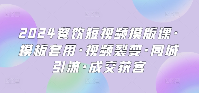 2024餐饮短视频摸版课·模板套用·视频裂变·同城引流·成交获客