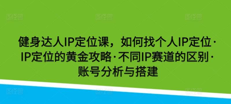 健身达人IP定位课，如何找个人IP定位·IP定位的黄金攻略·不同IP赛道的区别·账号分析与搭建