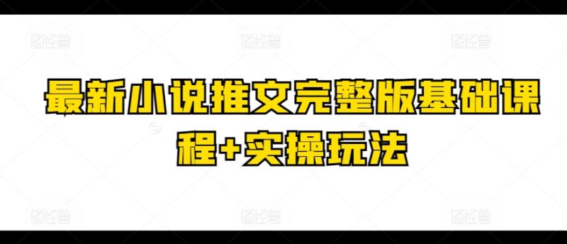 最新小说推文完整版基础课程+实操玩法 推文小说详细教学