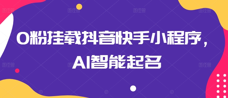 0粉挂载抖音快手小程序，AI智能起名 快手怎么挂载小程序