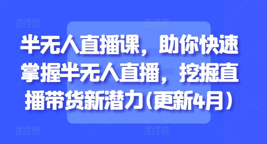 半无人直播课，助你快速掌握半无人直播，挖掘直播带货新潜力更新5月