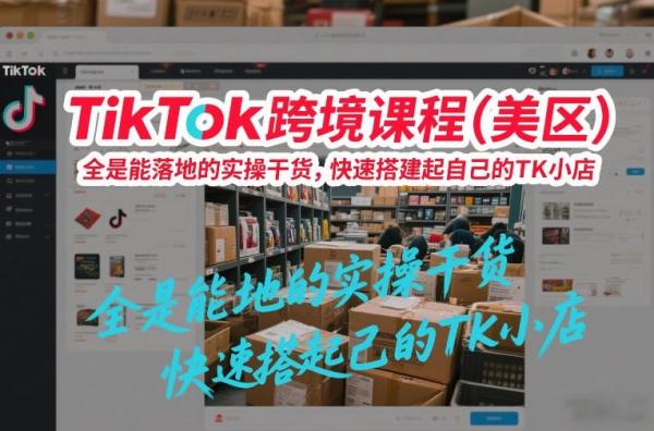TikTok跨境课程(美区),全是能落地的实操干货,快速搭建起自己的TK小店
