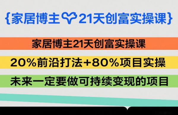 家居博主21天创富实操课,20%前沿打法+80%项目实操,未来一定要做可持续变现的项目