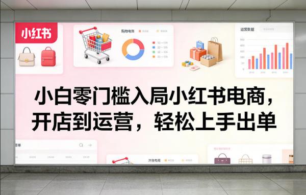 小白零门槛入局小红书电商，开店到运营，轻松上手出单
