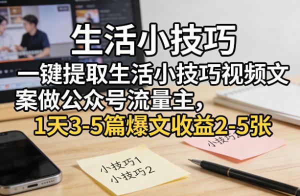 一键提取生活小技巧视频文案做公众号流量主,1天3-5篇爆文收益2-5张