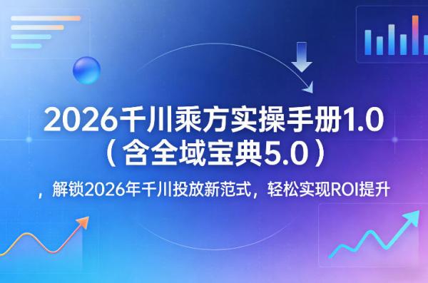 2026千川乘方实操手册1.0（含全域宝典5.0），解锁2026年千川投放新范式，轻松实现ROI提升